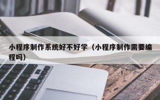 扬中小程序制作系统好不好学（小程序制作需要编程吗）