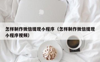 扬中怎样制作微信提现小程序（怎样制作微信提现小程序视频）