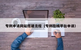扬中专利申请网站搭建流程（专利在线平台申请）