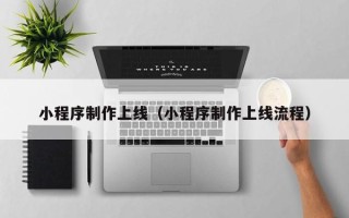 扬中小程序制作上线（小程序制作上线流程）