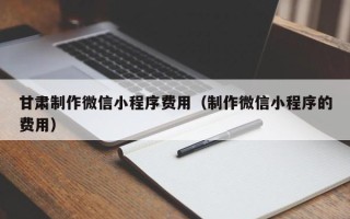 扬中甘肃制作微信小程序费用（制作微信小程序的费用）