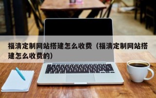 扬中福清定制网站搭建怎么收费（福清定制网站搭建怎么收费的）