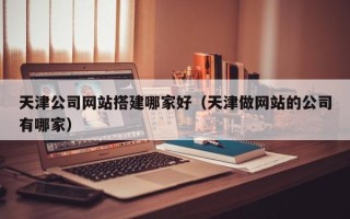 扬中天津公司网站搭建哪家好（天津做网站的公司有哪家）