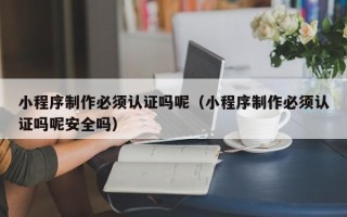 扬中小程序制作必须认证吗呢（小程序制作必须认证吗呢安全吗）