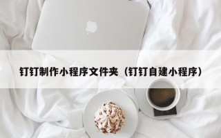 扬中钉钉制作小程序文件夹（钉钉自建小程序）