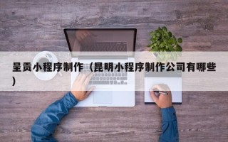 扬中呈贡小程序制作（昆明小程序制作公司有哪些）