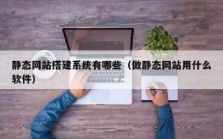 扬中静态网站搭建系统有哪些（做静态网站用什么软件）
