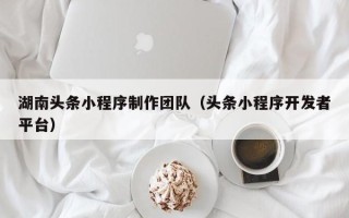 扬中湖南头条小程序制作团队（头条小程序开发者平台）