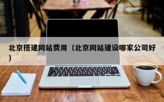 扬中北京搭建网站费用（北京网站建设哪家公司好）