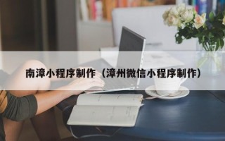 扬中南漳小程序制作（漳州微信小程序制作）