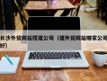 扬中长沙外贸网站搭建公司（建外贸网站哪家公司好）