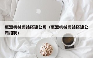 扬中鹰潭机械网站搭建公司（鹰潭机械网站搭建公司招聘）