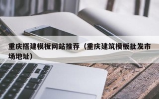 扬中重庆搭建模板网站推荐（重庆建筑模板批发市场地址）